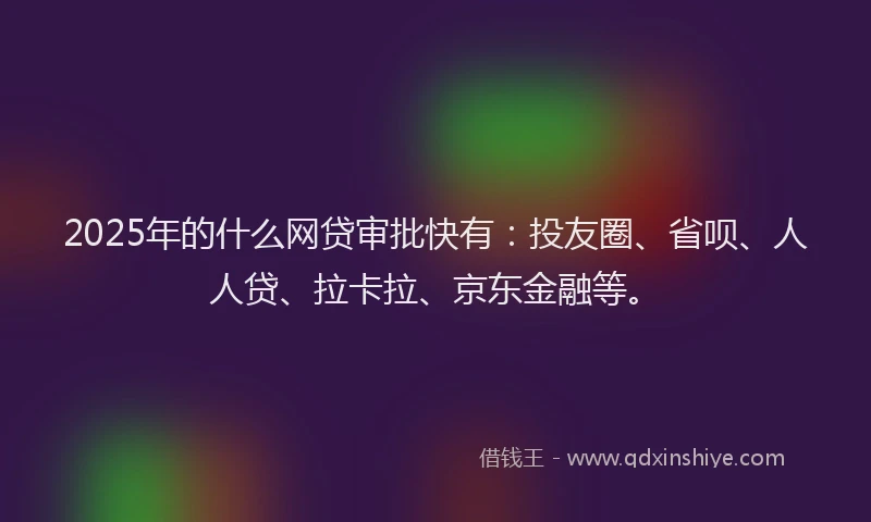 2025年的什么网贷审批快有：投友圈、省呗、人人贷、拉卡拉、京东金融等。