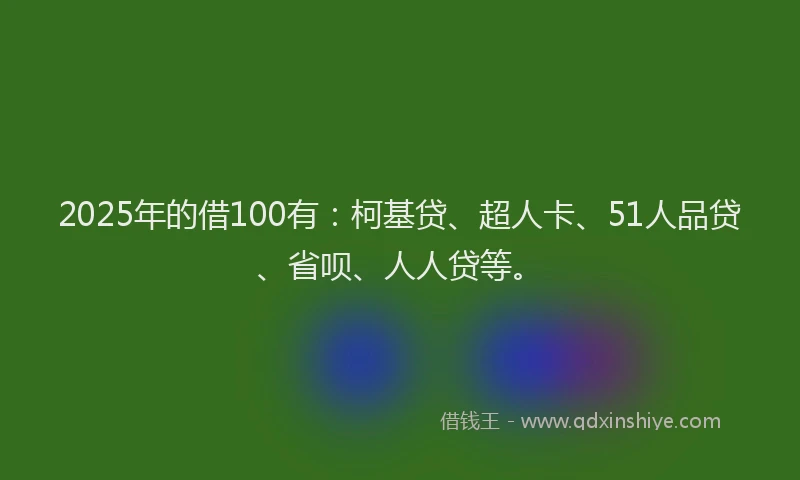 2025年的借100有：柯基贷、超人卡、51人品贷、省呗、人人贷等。