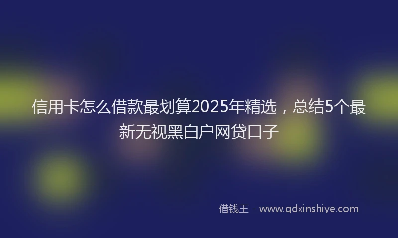 信用卡怎么借款最划算2025年精选，总结5个最新无视黑白户网贷口子