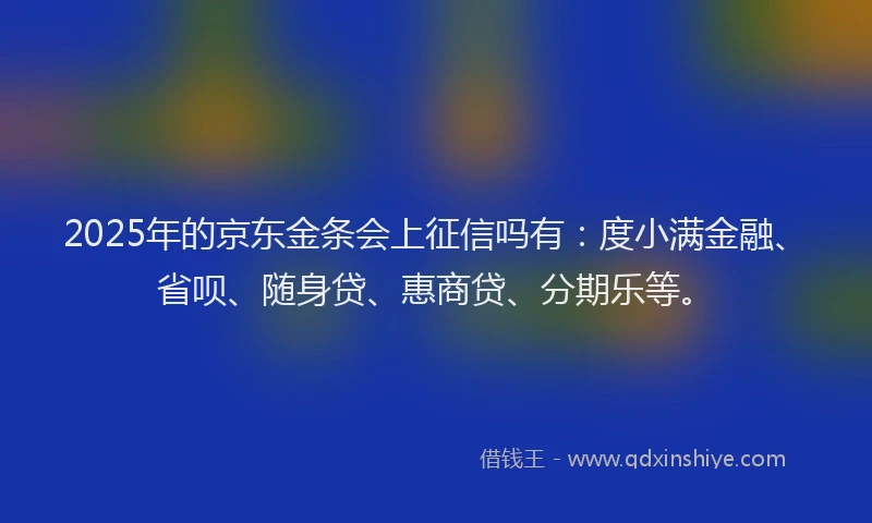 2025年的京东金条会上征信吗有：度小满金融、省呗、随身贷、惠商贷、分期乐等。