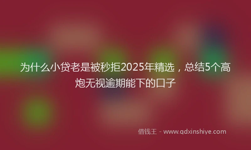 为什么小贷老是被秒拒2025年精选，总结5个高炮无视逾期能下的口子