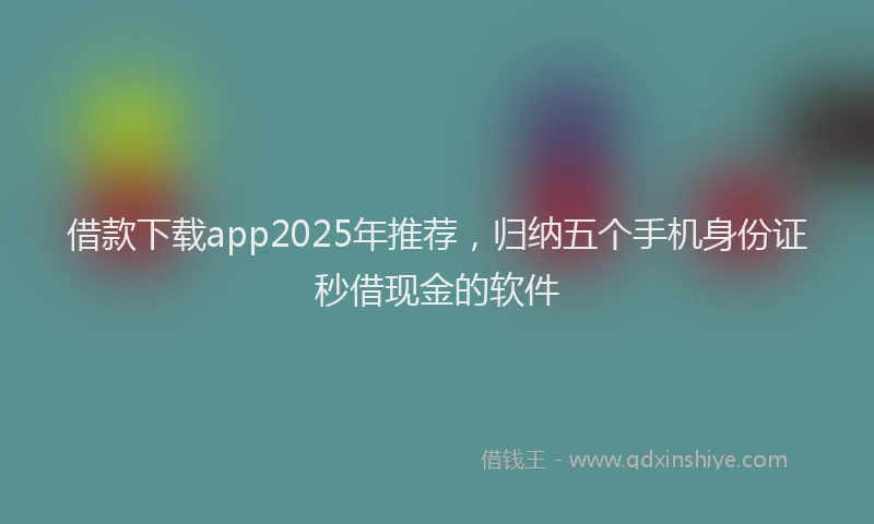 借款下载app2025年推荐，归纳五个手机身份证秒借现金的软件