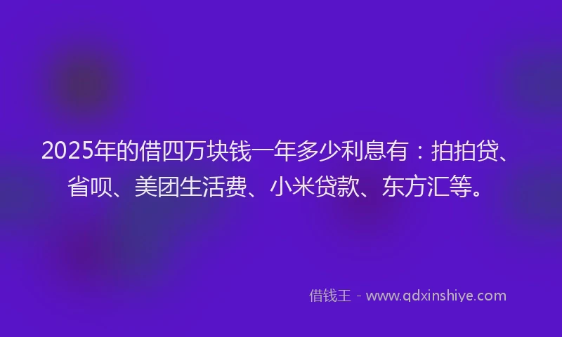 2025年的借四万块钱一年多少利息有：拍拍贷、省呗、美团生活费、小米贷款、东方汇等。