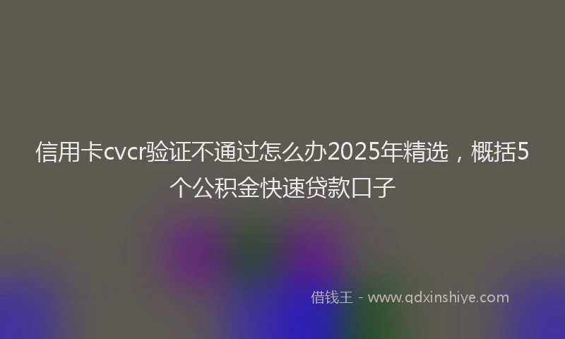 信用卡cvcr验证不通过怎么办2025年精选，概括5个公积金快速贷款口子