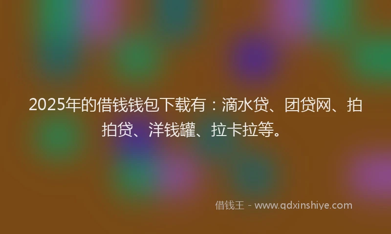 2025年的借钱钱包下载有：滴水贷、团贷网、拍拍贷、洋钱罐、拉卡拉等。