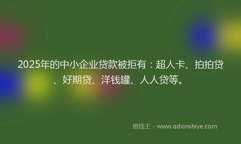 2025年的中小企业贷款被拒有：超人卡、拍拍贷、好期贷、洋钱罐、人人贷等。