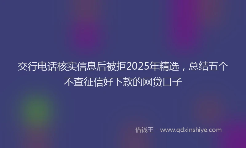 交行电话核实信息后被拒2025年精选，总结五个不查征信好下款的网贷口子