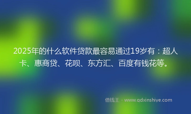 2025年的什么软件贷款最容易通过19岁有：超人卡、惠商贷、花呗、东方汇、百度有钱花等。