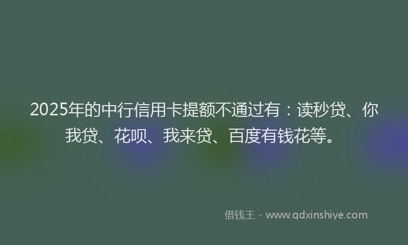 2025年的中行信用卡提额不通过有：读秒贷、你我贷、花呗、我来贷、百度有钱花等。