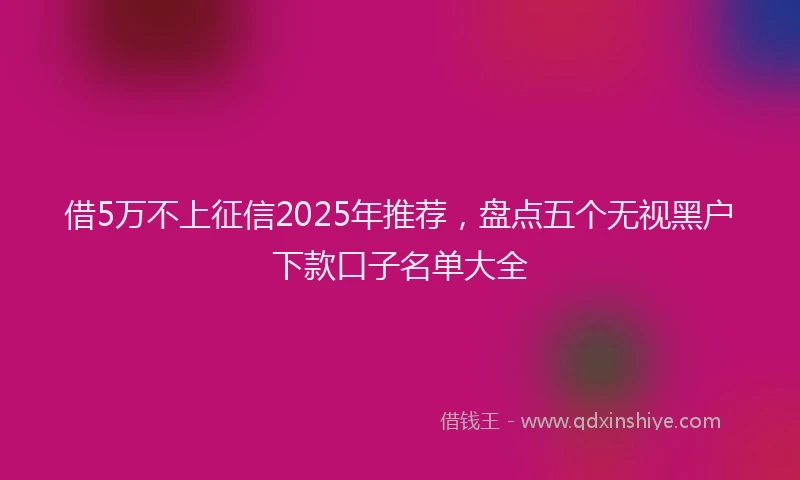 借5万不上征信2025年推荐，盘点五个无视黑户下款口子名单大全