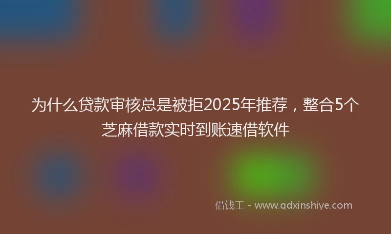 为什么贷款审核总是被拒2025年推荐，整合5个芝麻借款实时到账速借软件