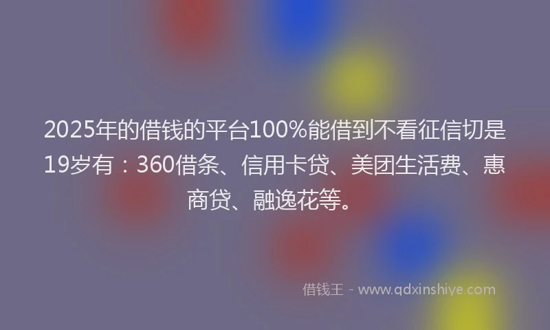 2025年的借钱的平台100%能借到不看征信切是19岁有：360借条、信用卡贷、美团生活费、惠商贷、融逸花等。