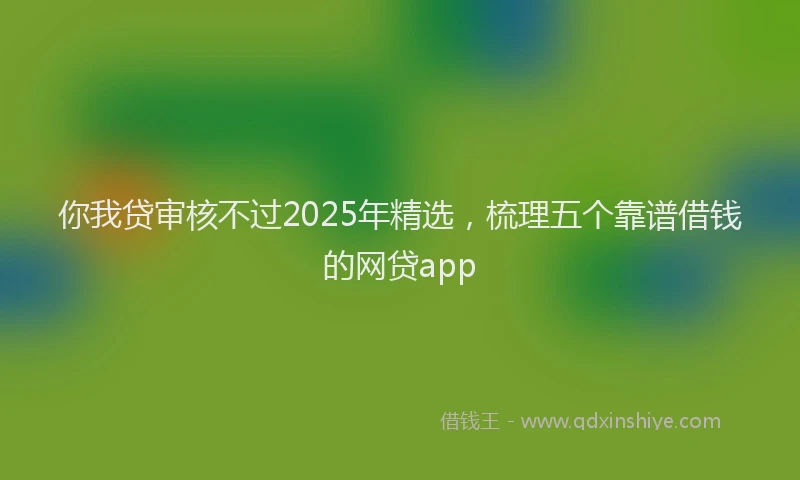 你我贷审核不过2025年精选，梳理五个靠谱借钱的网贷app