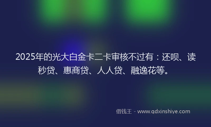 2025年的光大白金卡二卡审核不过有：还呗、读秒贷、惠商贷、人人贷、融逸花等。