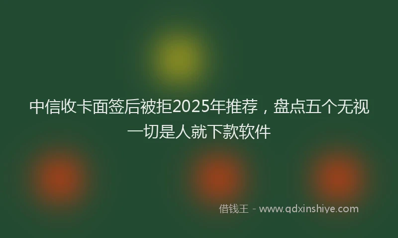 中信收卡面签后被拒2025年推荐，盘点五个无视一切是人就下款软件