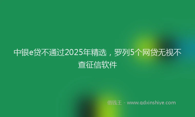 中银e贷不通过2025年精选，罗列5个网贷无视不查征信软件
