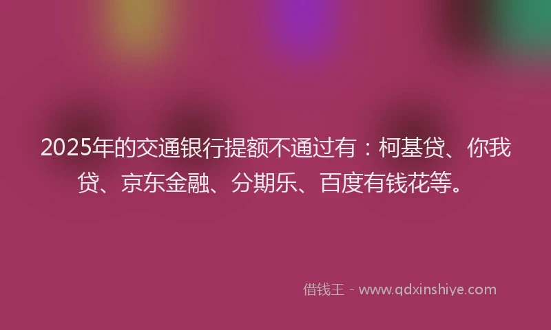 2025年的交通银行提额不通过有：柯基贷、你我贷、京东金融、分期乐、百度有钱花等。