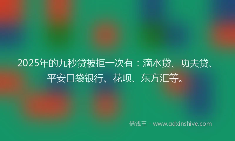 2025年的九秒贷被拒一次有：滴水贷、功夫贷、平安口袋银行、花呗、东方汇等。