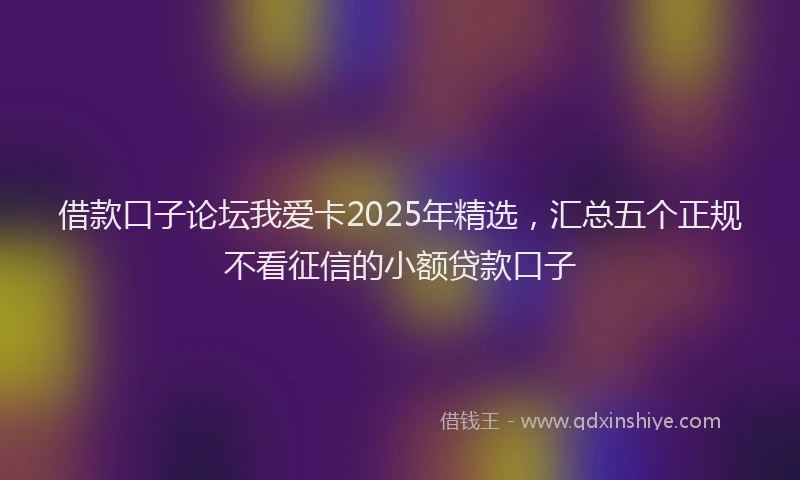 借款口子论坛我爱卡2025年精选，汇总五个正规不看征信的小额贷款口子
