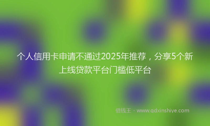 个人信用卡申请不通过2025年推荐，分享5个新上线贷款平台门槛低平台