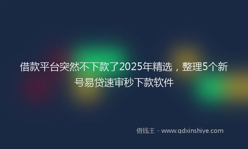 借款平台突然不下款了2025年精选，整理5个新号易贷速审秒下款软件