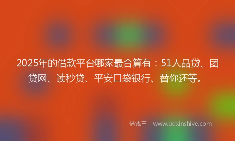 2025年的借款平台哪家最合算有：51人品贷、团贷网、读秒贷、平安口袋银行、替你还等。