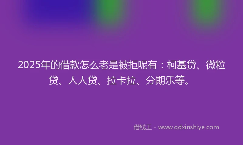 2025年的借款怎么老是被拒呢有：柯基贷、微粒贷、人人贷、拉卡拉、分期乐等。