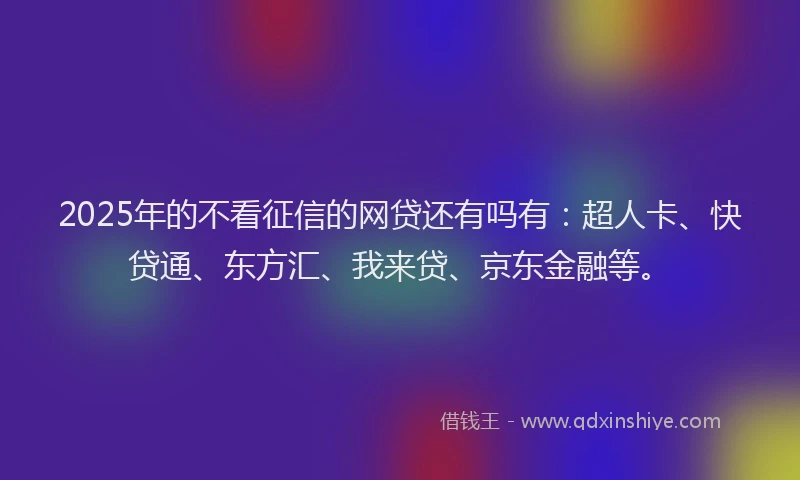 2025年的不看征信的网贷还有吗有：超人卡、快贷通、东方汇、我来贷、京东金融等。
