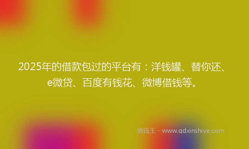 2025年的借款包过的平台有：洋钱罐、替你还、e微贷、百度有钱花、微博借钱等。