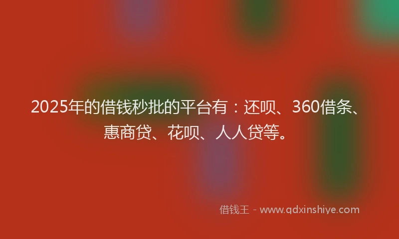 2025年的借钱秒批的平台有：还呗、360借条、惠商贷、花呗、人人贷等。