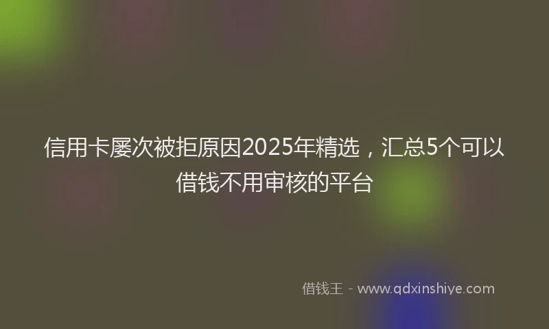 信用卡屡次被拒原因2025年精选，汇总5个可以借钱不用审核的平台