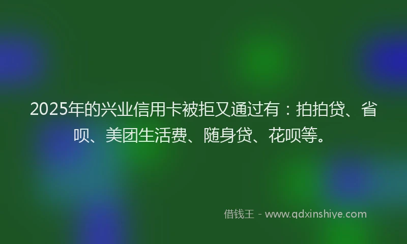 2025年的兴业信用卡被拒又通过有：拍拍贷、省呗、美团生活费、随身贷、花呗等。