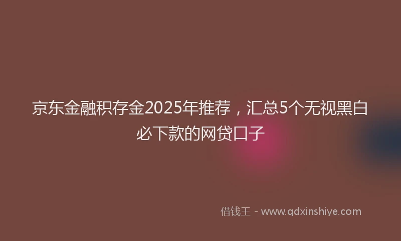 京东金融积存金2025年推荐，汇总5个无视黑白必下款的网贷口子
