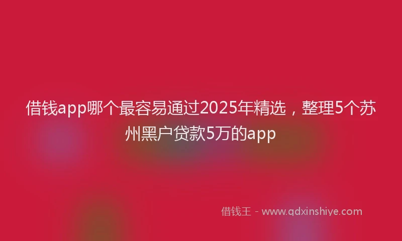 借钱app哪个最容易通过2025年精选，整理5个苏州黑户贷款5万的app