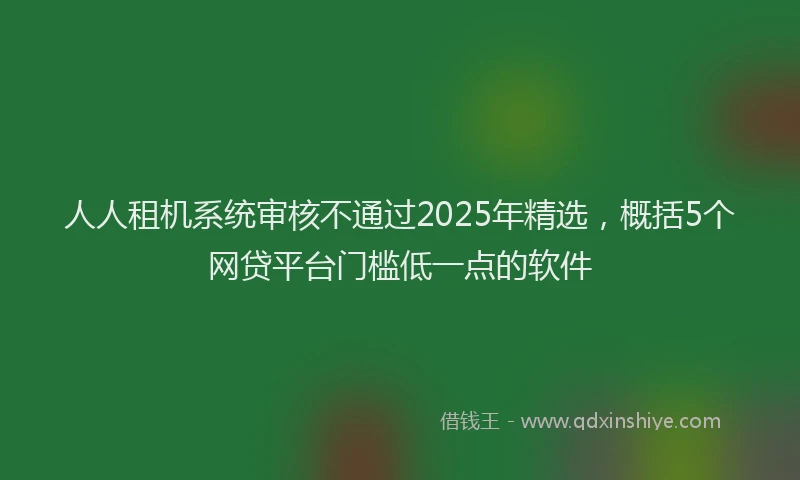 人人租机系统审核不通过2025年精选，概括5个网贷平台门槛低一点的软件