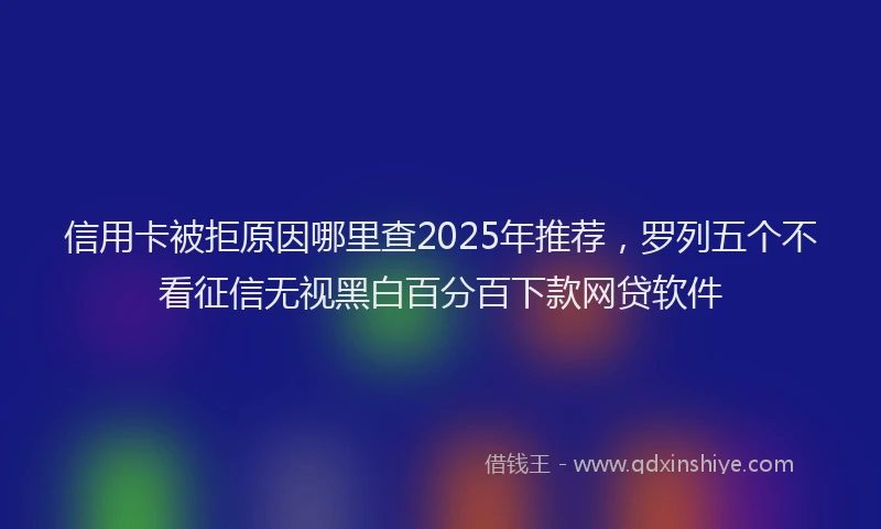 信用卡被拒原因哪里查2025年推荐，罗列五个不看征信无视黑白百分百下款网贷软件