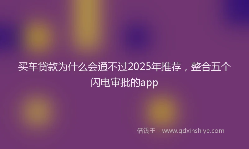 买车贷款为什么会通不过2025年推荐，整合五个闪电审批的app