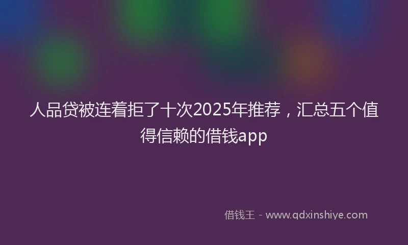 人品贷被连着拒了十次2025年推荐，汇总五个值得信赖的借钱app