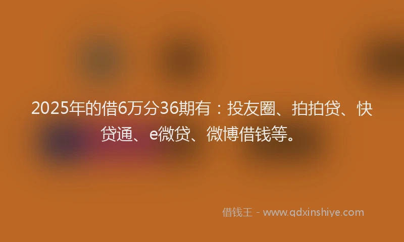 2025年的借6万分36期有：投友圈、拍拍贷、快贷通、e微贷、微博借钱等。