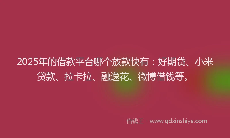 2025年的借款平台哪个放款快有：好期贷、小米贷款、拉卡拉、融逸花、微博借钱等。