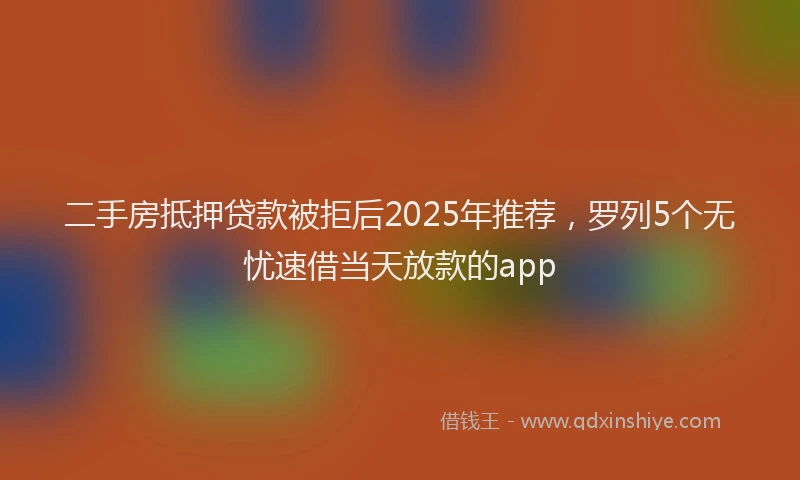 二手房抵押贷款被拒后2025年推荐，罗列5个无忧速借当天放款的app