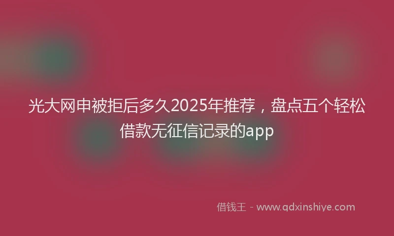 光大网申被拒后多久2025年推荐，盘点五个轻松借款无征信记录的app