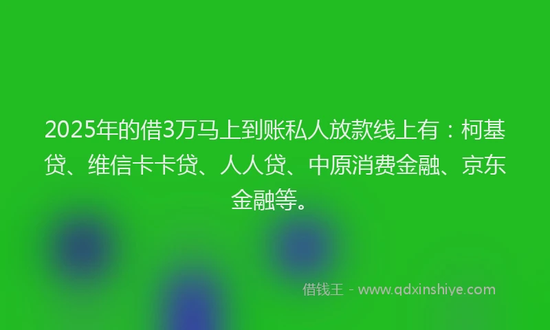 2025年的借3万马上到账私人放款线上有：柯基贷、维信卡卡贷、人人贷、中原消费金融、京东金融等。