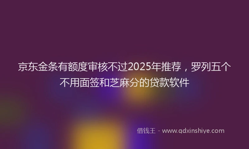 京东金条有额度审核不过2025年推荐，罗列五个不用面签和芝麻分的贷款软件