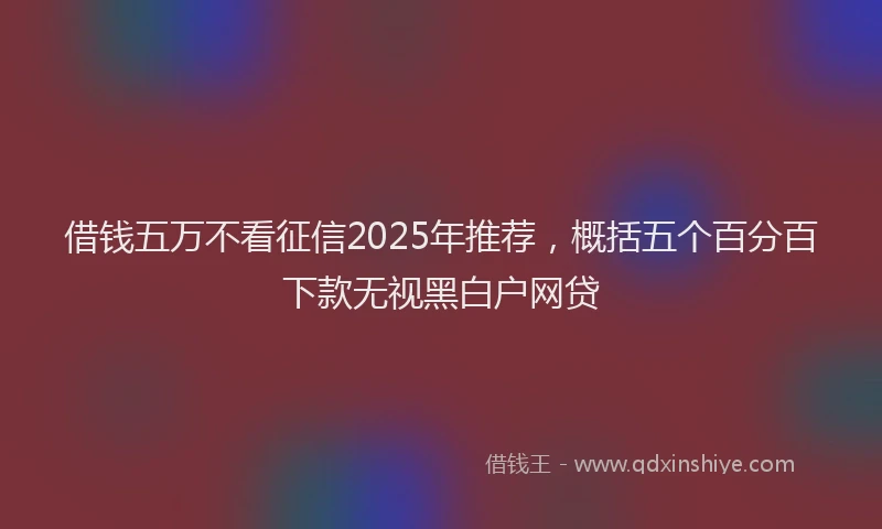 借钱五万不看征信2025年推荐，概括五个百分百下款无视黑白户网贷