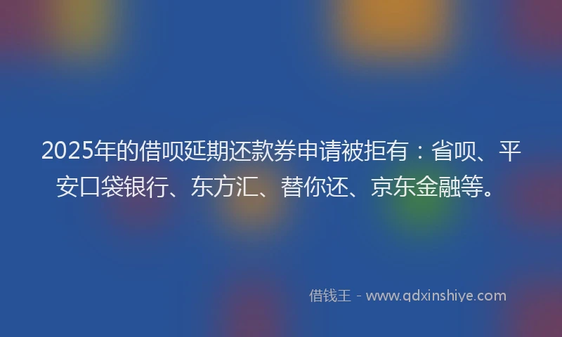 2025年的借呗延期还款券申请被拒有：省呗、平安口袋银行、东方汇、替你还、京东金融等。