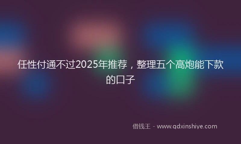 任性付通不过2025年推荐，整理五个高炮能下款的口子