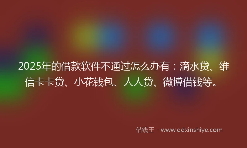 2025年的借款软件不通过怎么办有：滴水贷、维信卡卡贷、小花钱包、人人贷、微博借钱等。