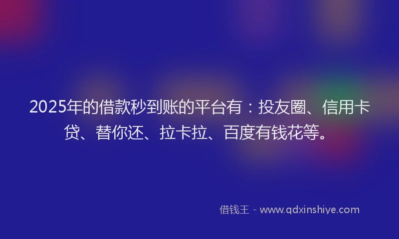 2025年的借款秒到账的平台有：投友圈、信用卡贷、替你还、拉卡拉、百度有钱花等。