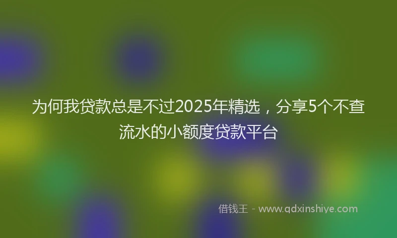 为何我贷款总是不过2025年精选，分享5个不查流水的小额度贷款平台